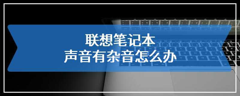 联想笔记本声音有杂音怎么办