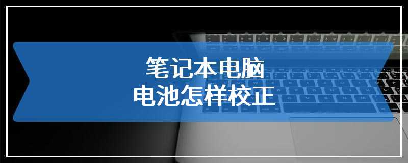 笔记本电脑电池怎样校正