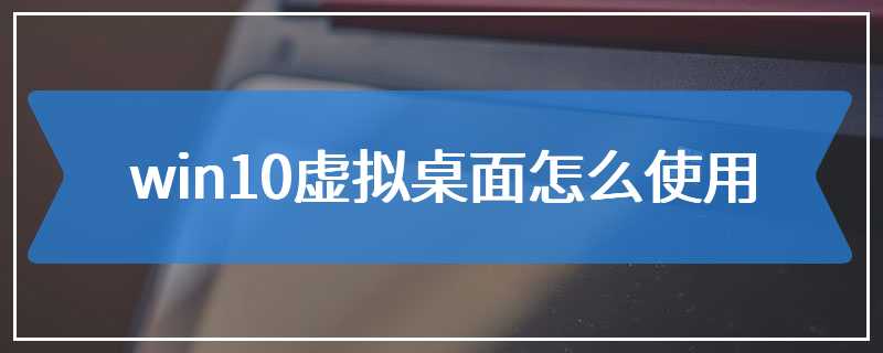 win10虚拟桌面怎么使用