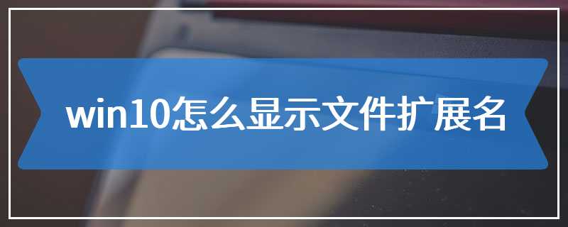 win10怎么显示文件扩展名