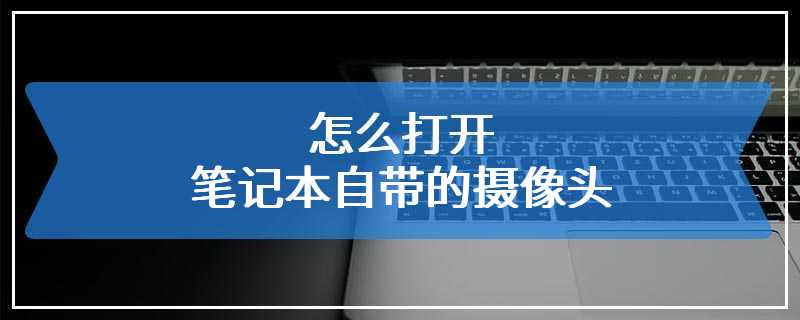 怎么打开笔记本自带的摄像头