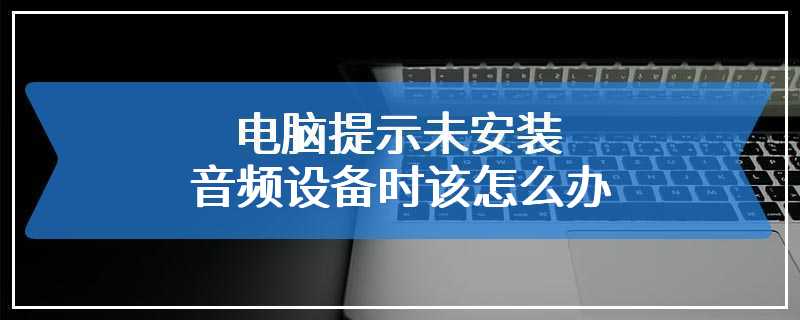 电脑提示未安装音频设备时该怎么办