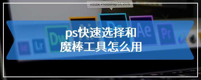 ps快速选择和魔棒工具怎么用