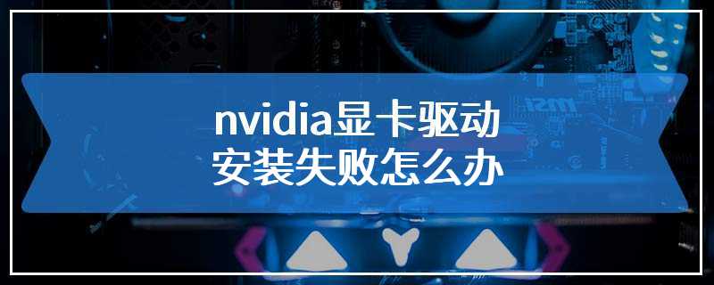 nvidia显卡驱动安装失败怎么办