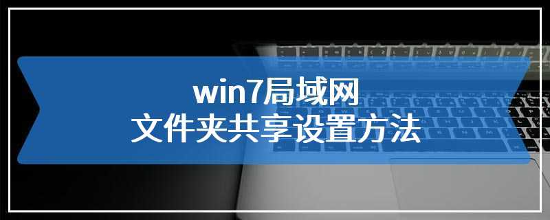 win7局域网文件夹共享设置方法