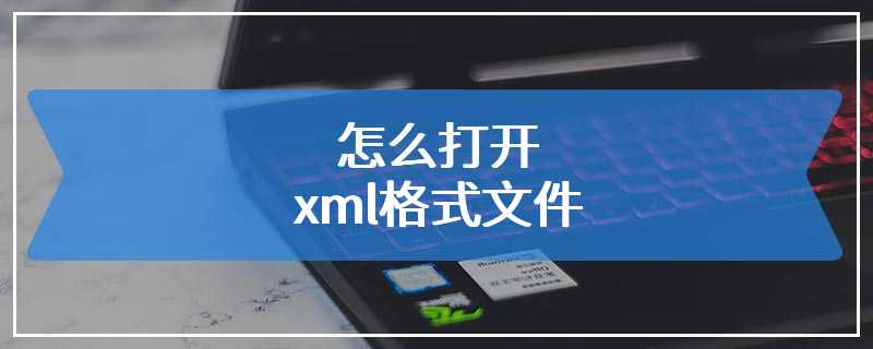 怎么打开xml格式文件