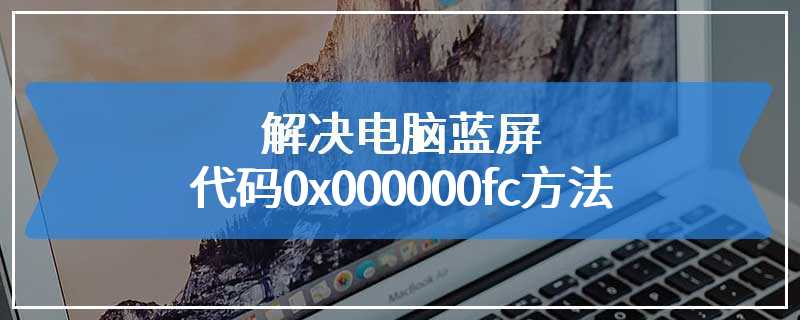 解决电脑蓝屏代码0x000000fc方法