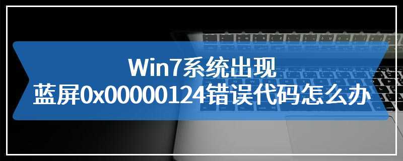 Win7系统出现蓝屏0x00000124错误代码怎么办