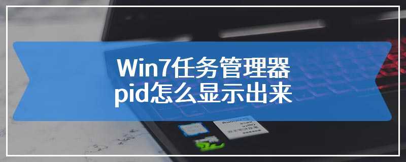 Win7任务管理器pid怎么显示出来