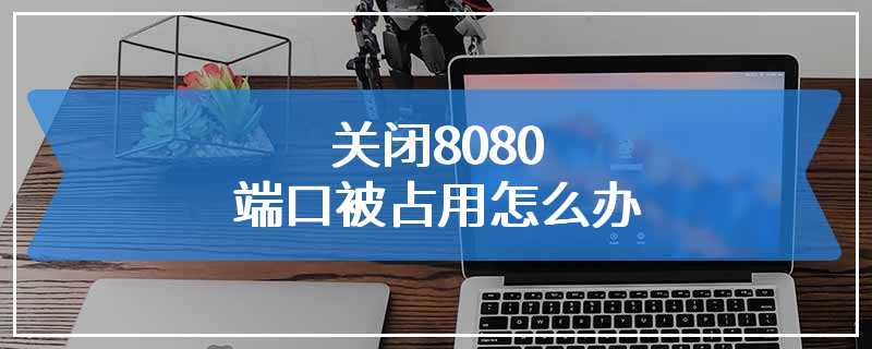 关闭8080端口被占用怎么办