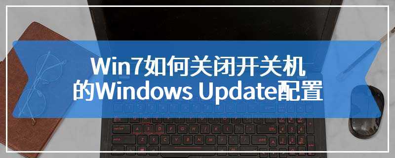 Win7如何关闭开关机的Windows Update配置