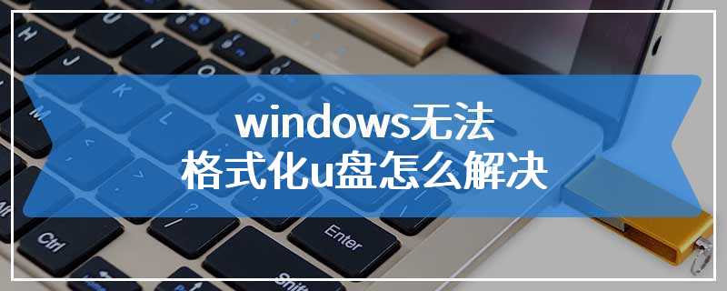 windows无法格式化u盘怎么解决