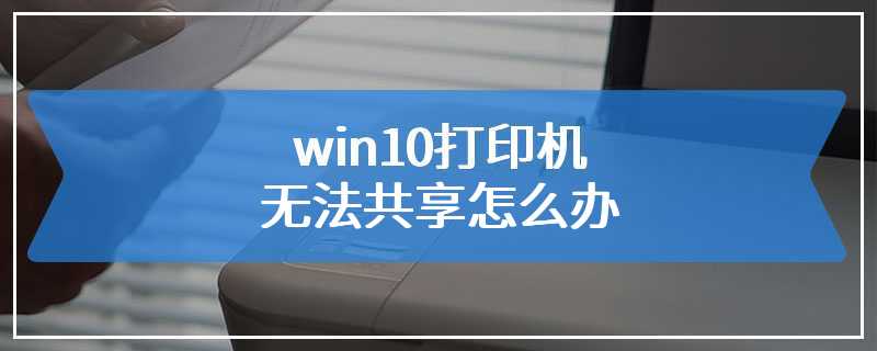 win10打印机无法共享怎么办