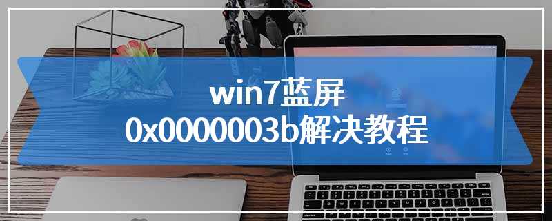 win7蓝屏0x0000003b解决教程