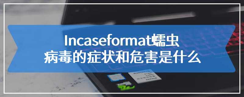 Incaseformat蠕虫病毒的症状和危害是什么