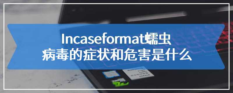 Incaseformat蠕虫病毒的症状和危害是什么