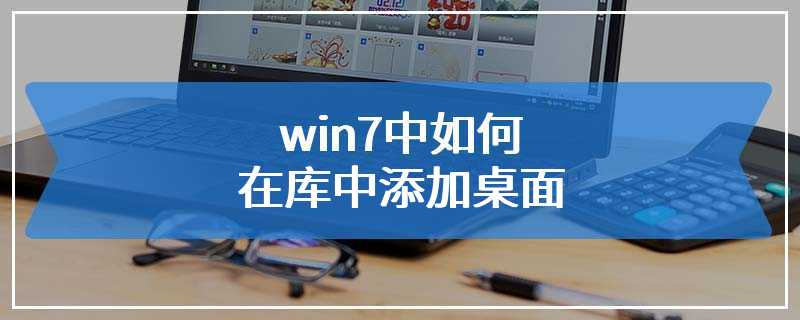 win7中如何在库中添加桌面