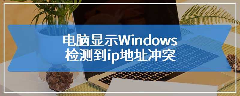 电脑显示Windows检测到ip地址冲突