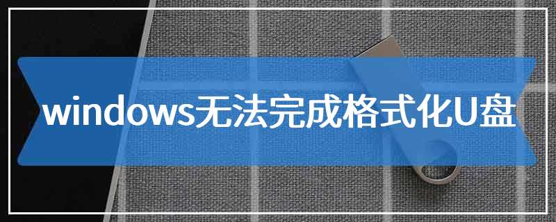 windows无法完成格式化U盘