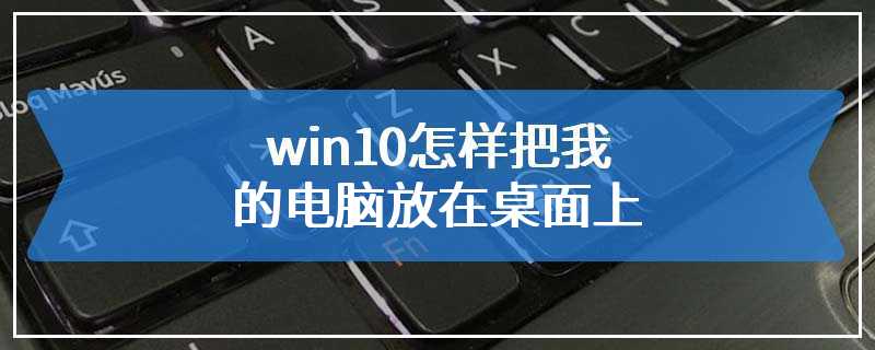 win10怎样把我的电脑放在桌面上