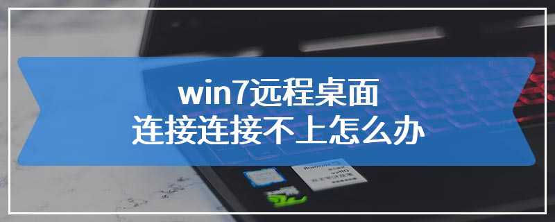 win7远程桌面连接连接不上怎么办