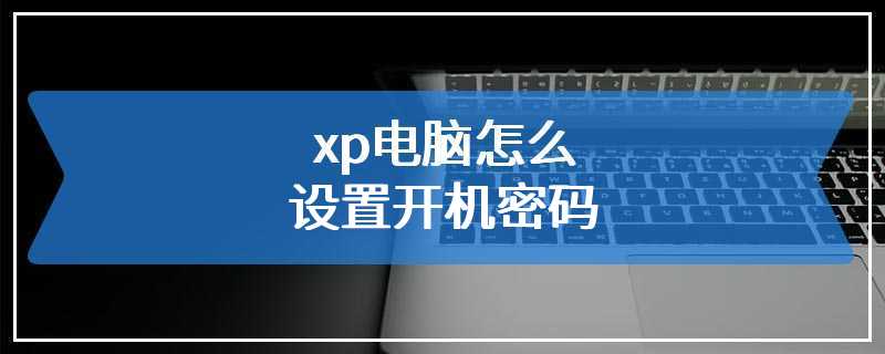 xp电脑怎么设置开机密码