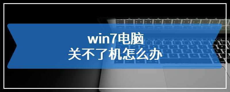 win7电脑关不了机怎么办