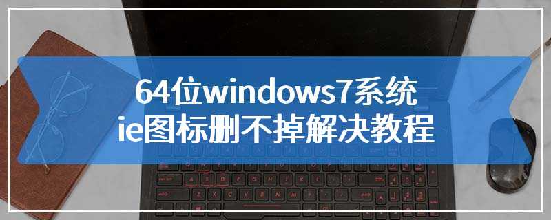 64位windows7系统ie图标删不掉解决教程