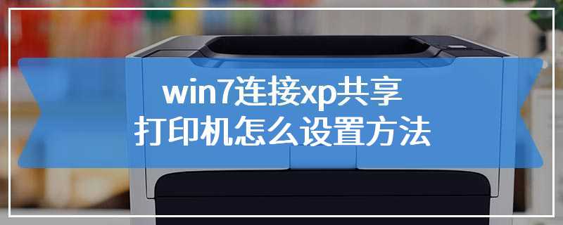 win7连接xp共享打印机怎么设置方法