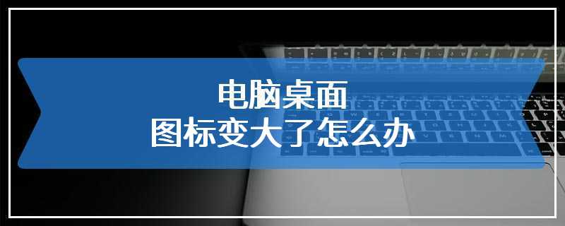 电脑桌面图标变大了怎么办