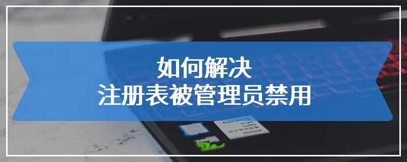 如何解决注册表被管理员禁用