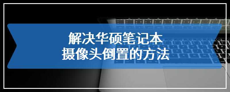 解决华硕笔记本摄像头倒置的方法