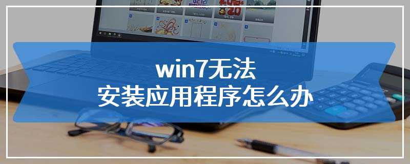 win7无法安装应用程序怎么办