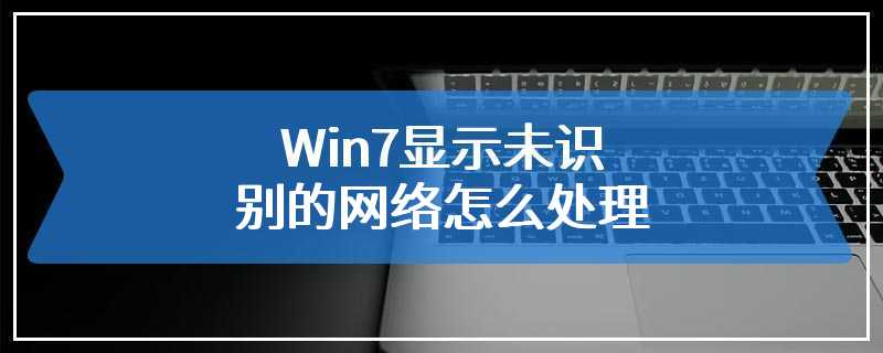 Win7显示未识别的网络怎么处理