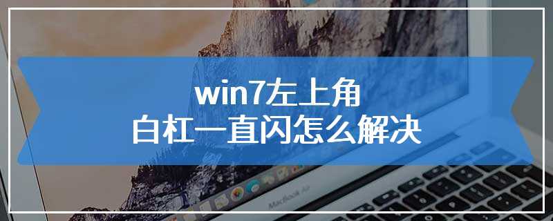 win7左上角白杠一直闪怎么解决