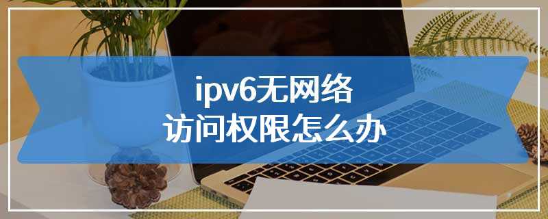 ipv6无网络访问权限怎么办