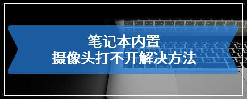 笔记本内置摄像头打不开解决方法