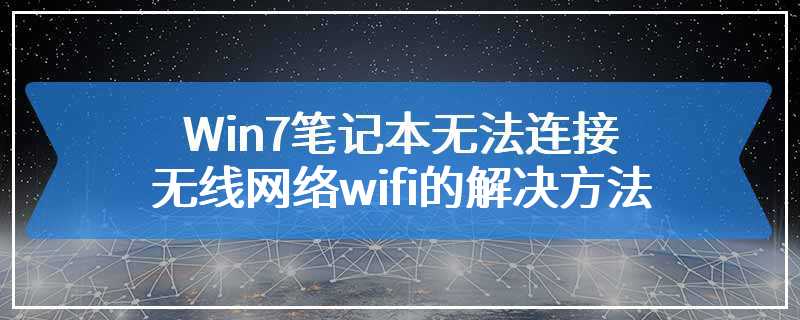 Win7笔记本无法连接无线网络wifi的解决方法