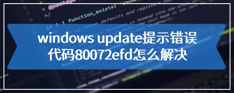 windows update提示错误代码80072efd怎么解决