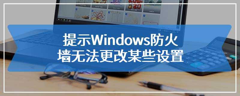 提示Windows防火墙无法更改某些设置