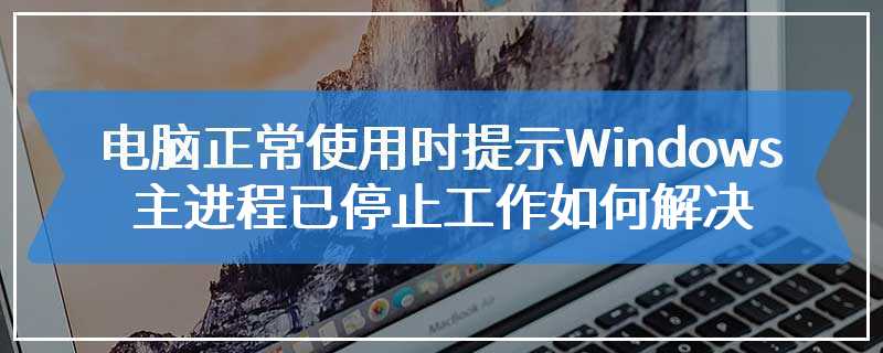 电脑正常使用时提示Windows主进程已停止工作如何解决