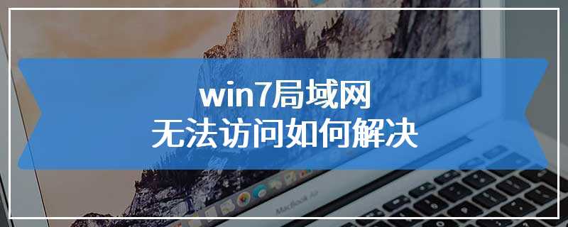 win7局域网无法访问如何解决