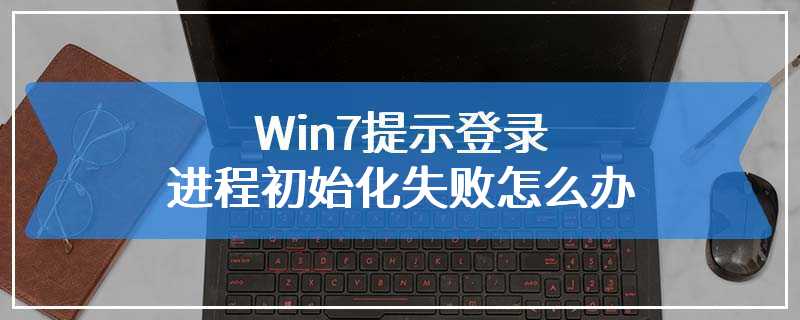 Win7提示登录进程初始化失败怎么办