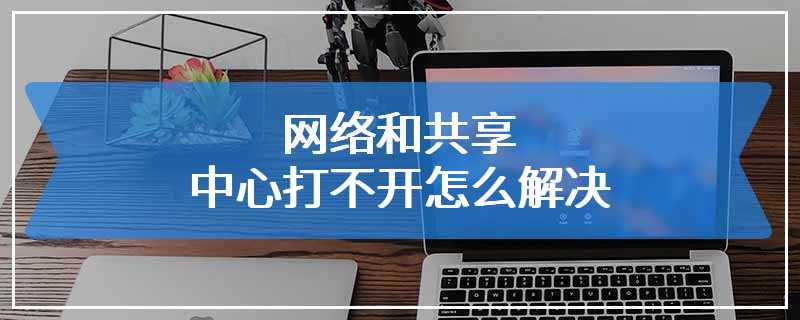 网络和共享中心打不开怎么解决