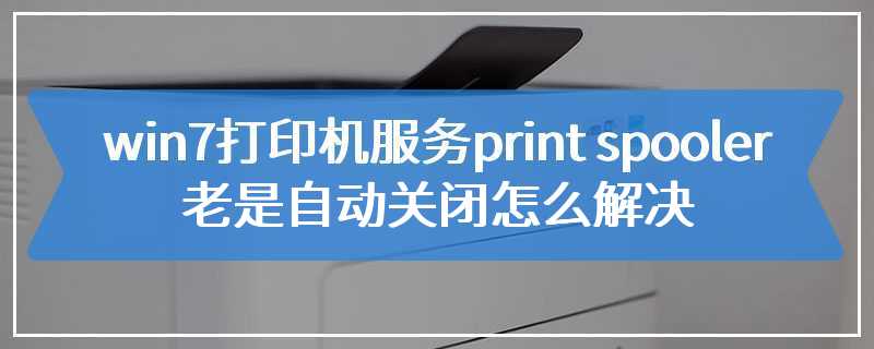 win7打印机服务print spooler老是自动关闭怎么解决