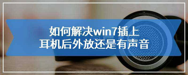 如何解决win7插上耳机后外放还是有声音