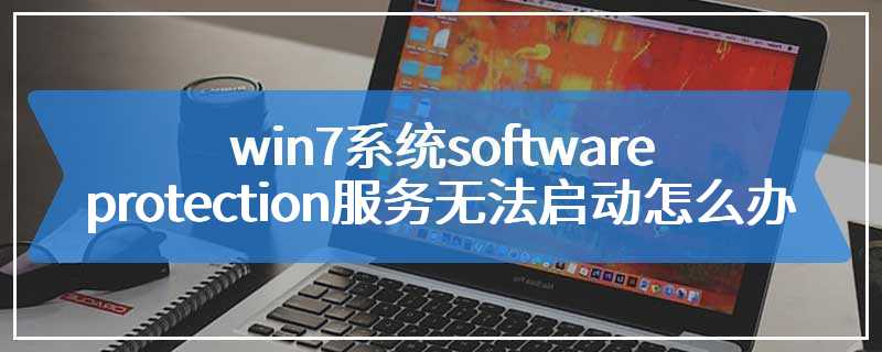 win7系统software protection服务无法启动怎么办