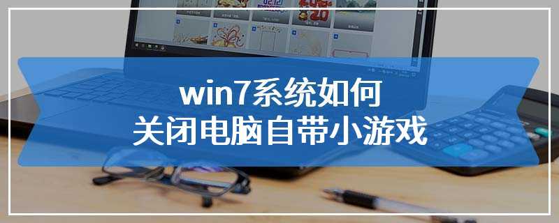 win7系统如何关闭电脑自带小游戏