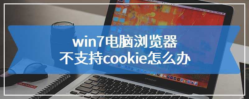 win7电脑浏览器不支持cookie怎么办