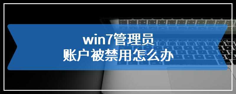 win7管理员账户被禁用怎么办